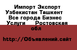 Импорт-Экспорт Узбекистан Ташкент  - Все города Бизнес » Услуги   . Ростовская обл.